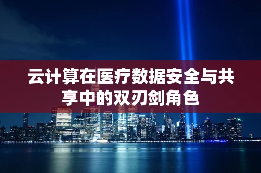 云计算在医疗数据安全与共享中的双刃剑角色
