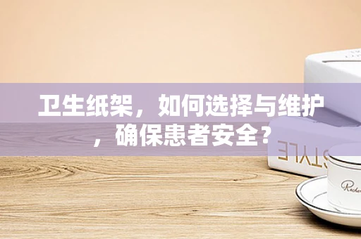 卫生纸架，如何选择与维护，确保患者安全？