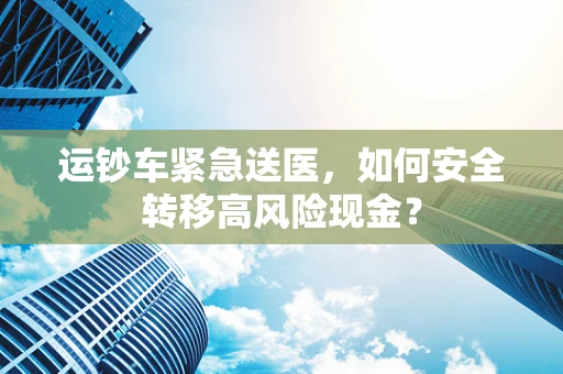 运钞车紧急送医，如何安全转移高风险现金？