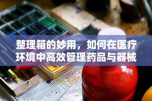 整理箱的妙用，如何在医疗环境中高效管理药品与器械？
