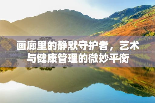画廊里的静默守护者，艺术与健康管理的微妙平衡