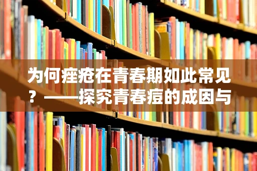 为何痤疮在青春期如此常见？——探究青春痘的成因与应对策略