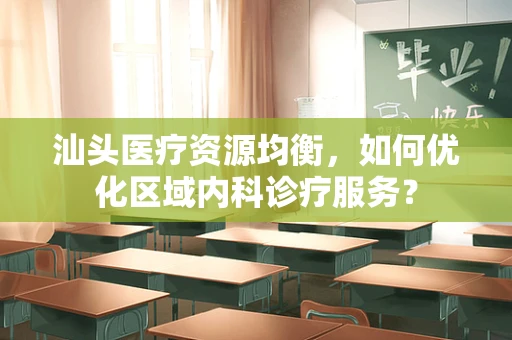 汕头医疗资源均衡，如何优化区域内科诊疗服务？