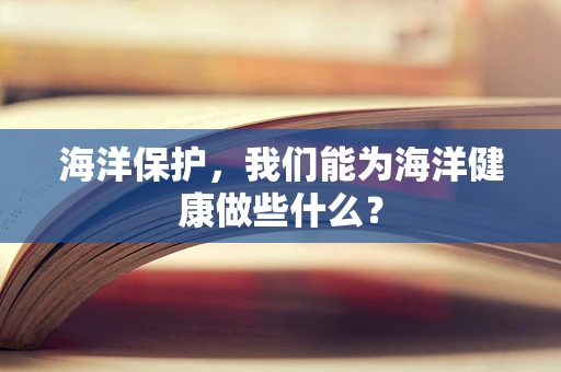 海洋保护，我们能为海洋健康做些什么？