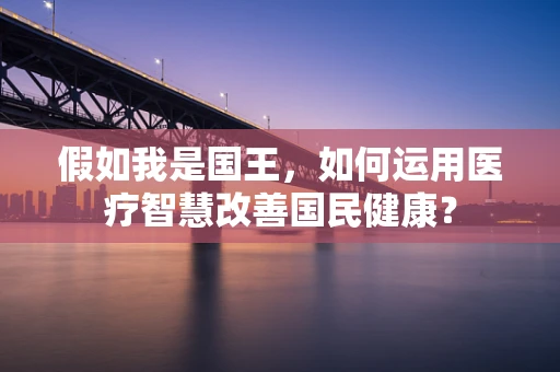 假如我是国王，如何运用医疗智慧改善国民健康？