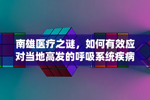 南雄医疗之谜，如何有效应对当地高发的呼吸系统疾病？