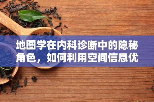 地图学在内科诊断中的隐秘角色，如何利用空间信息优化患者管理？