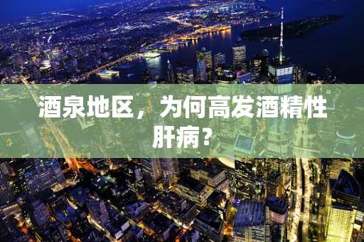 酒泉地区，为何高发酒精性肝病？