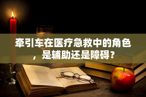 牵引车在医疗急救中的角色，是辅助还是障碍？
