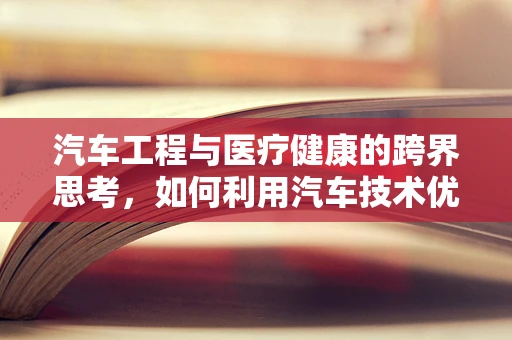 汽车工程与医疗健康的跨界思考，如何利用汽车技术优化患者转运？