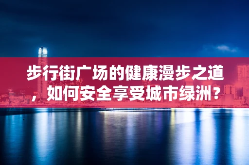 步行街广场的健康漫步之道，如何安全享受城市绿洲？