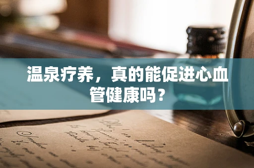 温泉疗养，真的能促进心血管健康吗？