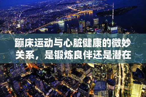 蹦床运动与心脏健康的微妙关系，是锻炼良伴还是潜在风险？