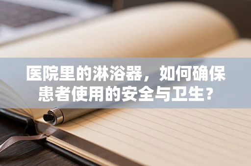 医院里的淋浴器，如何确保患者使用的安全与卫生？