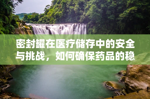 密封罐在医疗储存中的安全与挑战，如何确保药品的稳定与无菌？