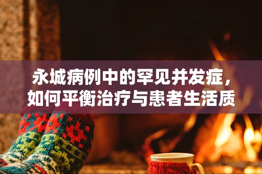 永城病例中的罕见并发症，如何平衡治疗与患者生活质量的考量？