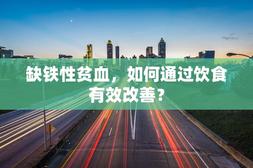 缺铁性贫血，如何通过饮食有效改善？