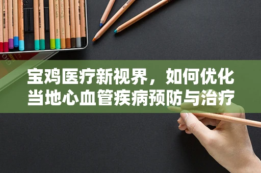 宝鸡医疗新视界，如何优化当地心血管疾病预防与治疗策略？