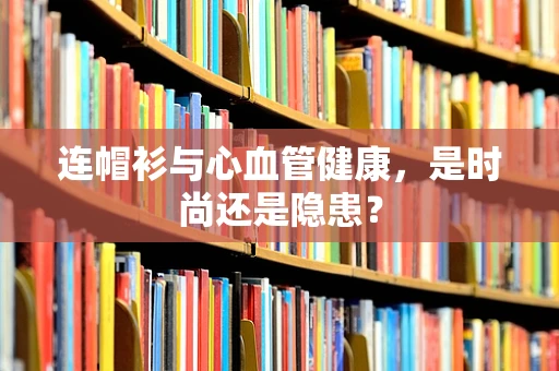 连帽衫与心血管健康，是时尚还是隐患？