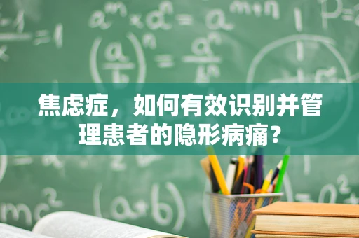焦虑症，如何有效识别并管理患者的隐形病痛？