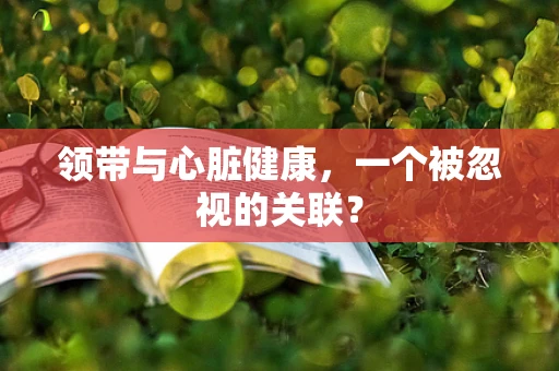 领带与心脏健康，一个被忽视的关联？