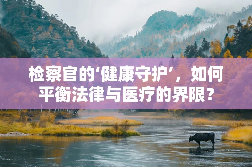检察官的‘健康守护’，如何平衡法律与医疗的界限？