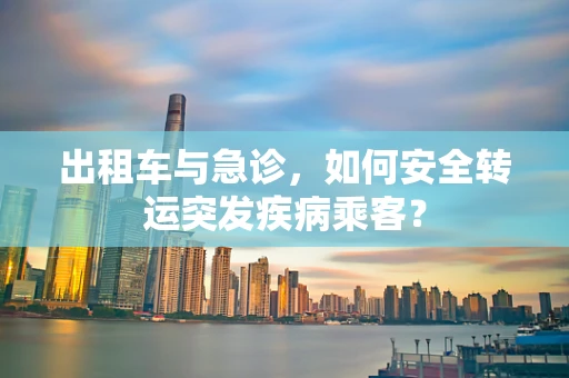 出租车与急诊，如何安全转运突发疾病乘客？