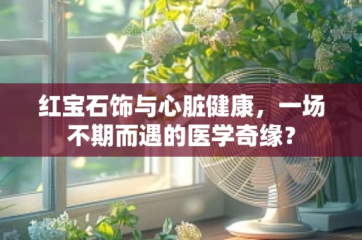 红宝石饰与心脏健康，一场不期而遇的医学奇缘？