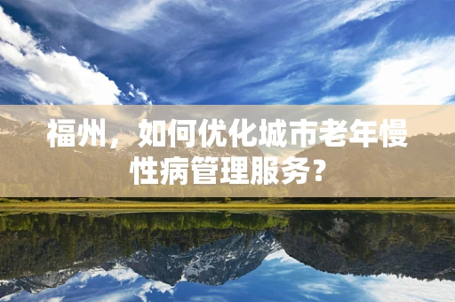 福州，如何优化城市老年慢性病管理服务？