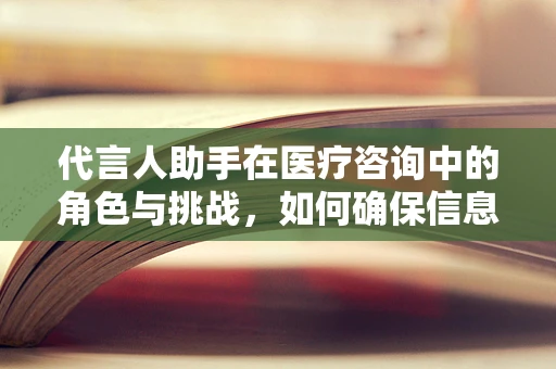 代言人助手在医疗咨询中的角色与挑战，如何确保信息准确无误？