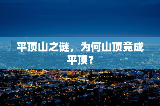 平顶山之谜，为何山顶竟成平顶？