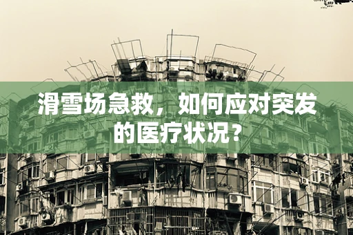 滑雪场急救，如何应对突发的医疗状况？