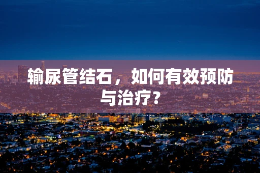 输尿管结石，如何有效预防与治疗？