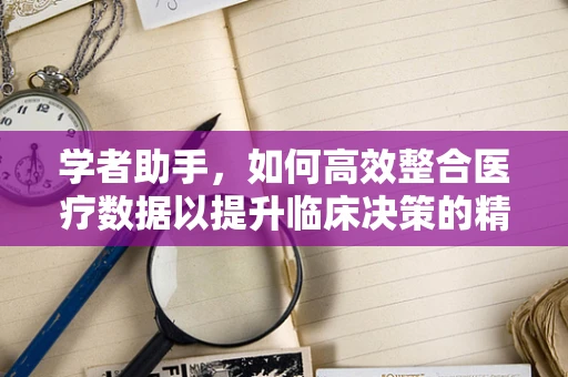 学者助手，如何高效整合医疗数据以提升临床决策的精准度？
