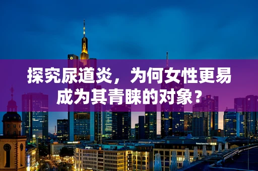 探究尿道炎，为何女性更易成为其青睐的对象？