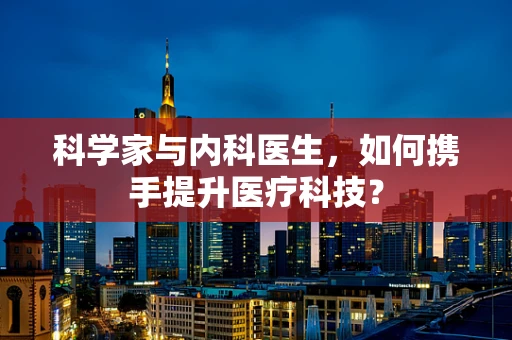 科学家与内科医生，如何携手提升医疗科技？