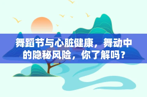 舞蹈节与心脏健康，舞动中的隐秘风险，你了解吗？