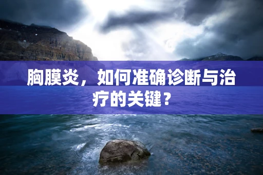 胸膜炎，如何准确诊断与治疗的关键？