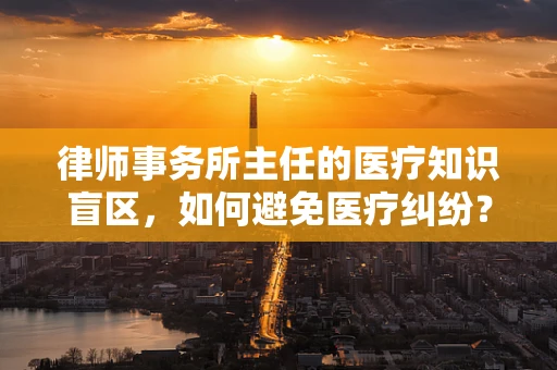 律师事务所主任的医疗知识盲区，如何避免医疗纠纷？