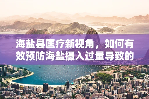 海盐县医疗新视角，如何有效预防海盐摄入过量导致的健康问题？