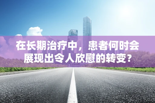 在长期治疗中，患者何时会展现出令人欣慰的转变？