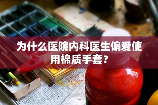 为什么医院内科医生偏爱使用棉质手套？