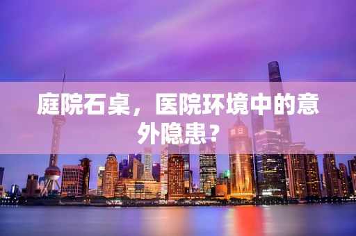 庭院石桌，医院环境中的意外隐患？