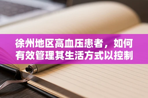 徐州地区高血压患者，如何有效管理其生活方式以控制血压？