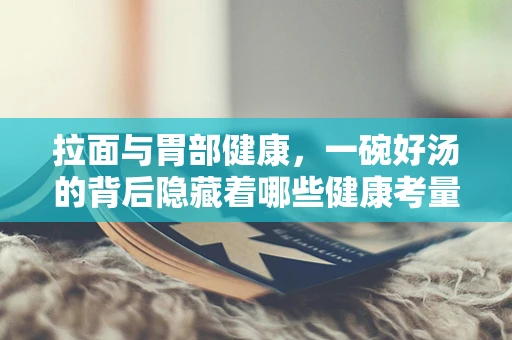 拉面与胃部健康，一碗好汤的背后隐藏着哪些健康考量？