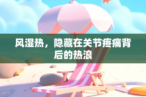 风湿热，隐藏在关节疼痛背后的热浪