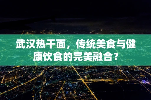 武汉热干面，传统美食与健康饮食的完美融合？