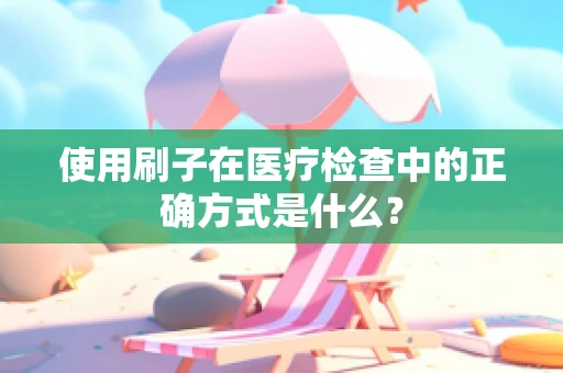 使用刷子在医疗检查中的正确方式是什么？
