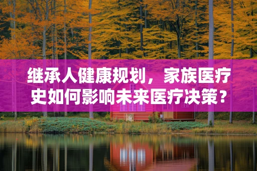 继承人健康规划，家族医疗史如何影响未来医疗决策？