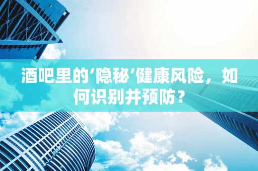 酒吧里的‘隐秘’健康风险，如何识别并预防？